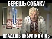 берешь собаку кладешь цибулю и сiль