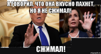 я говорил, что она вкусно пахнет, но я не сжимал! сжимал!