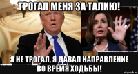 трогал меня за талию! я не трогал, я давал направление во время ходьбы!
