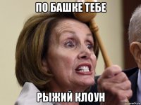 по башке тебе рыжий клоун