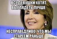все девушки хотят выглядеть лучше несправедливо, что мы стареем раньше