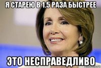я старею в 1.5 раза быстрее это несправедливо