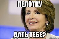 пелотку дать тебе?