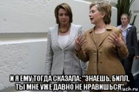  и я ему тогда сказала: "знаешь, билл, ты мне уже давно не нравишься"