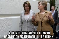  а он мне сказал, что я ему не нравлюсь даже дольше. прикинь...