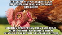 что?? денег на дорогу выделить? для предотвращения эпидемии дорожных оползней?!? а может ты просто хочешь чтобы в бюджете на развите конкурентного бизнеса ничего не осталось?!? а может быть ты засланный петух???