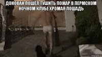 донован пошёл тушить пожар в пермском ночном клубе хромая лошадь 
