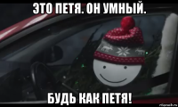 это петя. он умный. будь как петя!