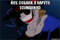 йоу, собаки, я наруто узумаки xd 