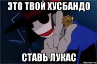 это твой хусбандо ставь лукас