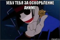 уебу тебя за оскорбление аниме 
