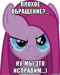 плохое обращение?... ну, мы это исправим...)