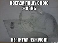 всегда пишу свою жизнь не читая чужую!!!