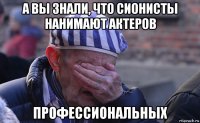 а вы знали, что сионисты нанимают актеров профессиональных