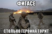 фигасе столько героина горит