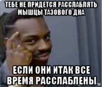 тебе не придется расслаблять мышцы тазового дна если они итак все время расслаблены