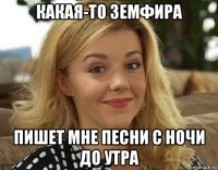 какая-то земфира пишет мне песни с ночи до утра