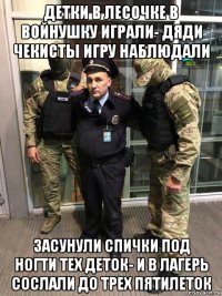 детки в лесочке в войнушку играли- дяди чекисты игру наблюдали засунули спички под ногти тех деток- и в лагерь сослали до трех пятилеток