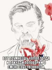  вот поумнеешь холоп,тогда и приходи,поговорим о смене собственности.