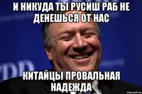 и никуда ты русиш раб не денешься от нас китайцы провальная надежда