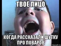 твоё лицо когда рассказали шутку про поваров
