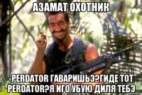 азамат охотник -perdator гаваришьэ?гиде тот perdator?я иго убую диля тебэ