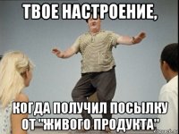 твое настроение, когда получил посылку от "живого продукта"