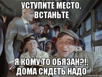 уступите место, встаньте я кому то обязан?!, дома сидеть надо