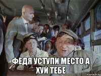  федя уступи место а хуй тебе
