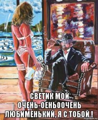  светик мой очень-оень0очень любименький, я с тобой !