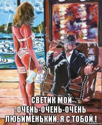  светик мой очень-очень-очень любименький, я с тобой !
