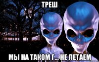 треш мы на таком г... не летаем
