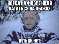 когда на физре надо кататься на лыжах а лыж нет