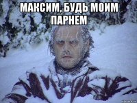 максим, будь моим парнем 