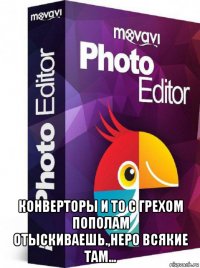  конверторы и то с грехом пополам отыскиваешь.,неро всякие там...