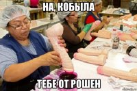 на, кобыла тебе от рошен