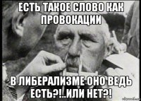 есть такое слово как провокации в либерализме оно ведь есть?!..или нет?!