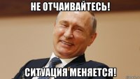 не отчаивайтесь! ситуация меняется!
