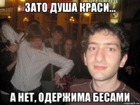 зато душа краси... а нет, одержима бесами