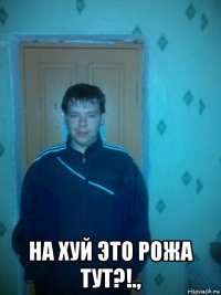  на хуй это рожа тут?!.,