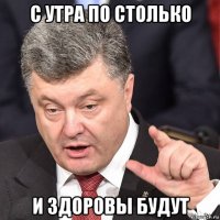 с утра по столько и здоровы будут