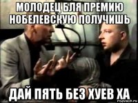 молодец бля премию нобелевскую получишь дай пять без хуев ха