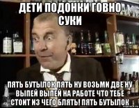 дети подонки говно суки пять бутылок пять ну возьми две ну выпей выпей на работе что тебе стоит из чего блять! пять бутылок