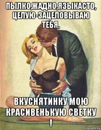 пылко,жадно,языкасто, целую-зацеловываю тебя, вкуснятинку мою красивенькую светку !