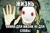 жизнь нужна для жизни, не для славы