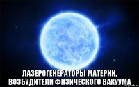  лазерогенераторы материи, возбудители физического вакуума