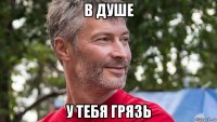 в душе у тебя грязь