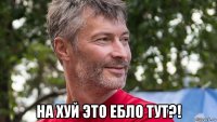  на хуй это ебло тут?!