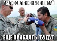 рыло сильно не вытирай еще прибалты будут