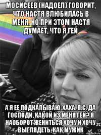 мосисеев (надоел) говорит, что настя влюбилась в меня, но при этом настя думает, что я гей а я ее подкалываю, хаха. п.с. да господи, какой из меня гей? я наоборот жениться хочу и хочу выглядеть, как мужик